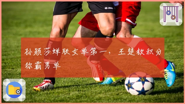 孙颖莎蝉联女单第一，王楚钦积分称霸男单