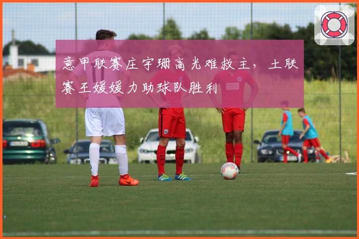 意甲联赛庄宇珊高光难救主，土联赛王媛媛力助球队胜利