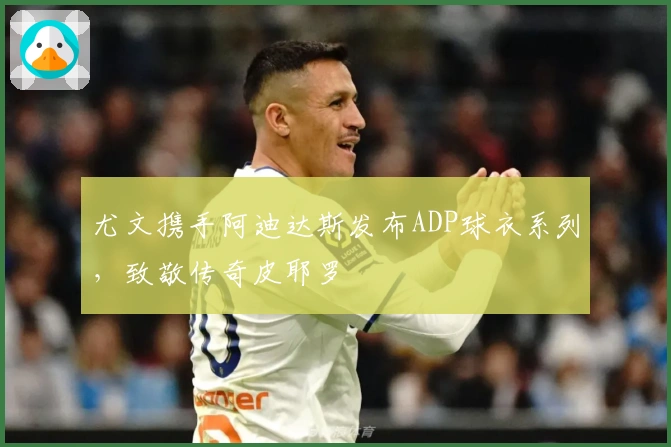 尤文携手阿迪达斯发布ADP球衣系列，致敬传奇皮耶罗