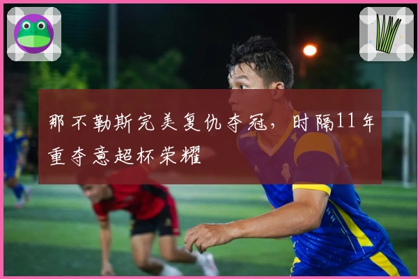 那不勒斯完美复仇夺冠，时隔11年重夺意超杯荣耀