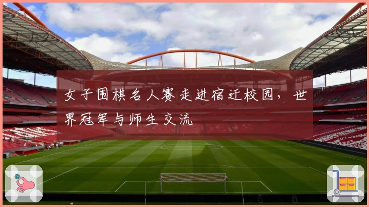 女子围棋名人赛走进宿迁校园，世界冠军与师生交流