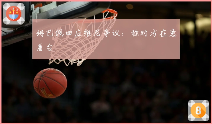 姆巴佩回应维尼争议，称对方在意看台