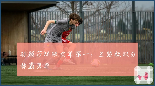 孙颖莎蝉联女单第一,王楚钦积分称霸男单