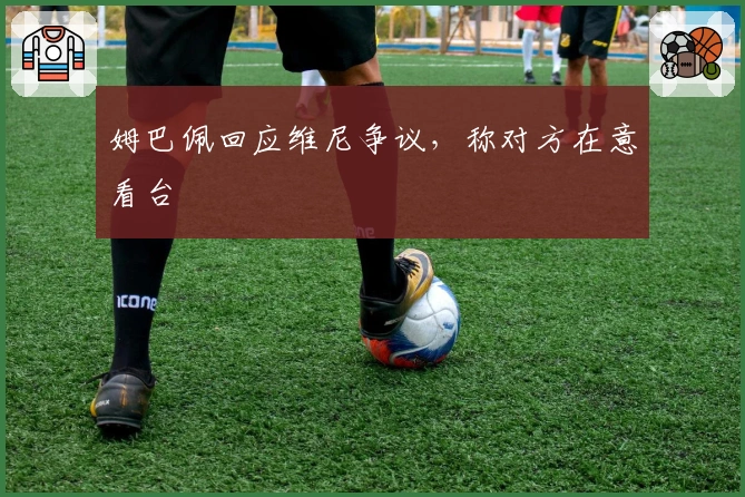 姆巴佩回应维尼争议，称对方在意看台