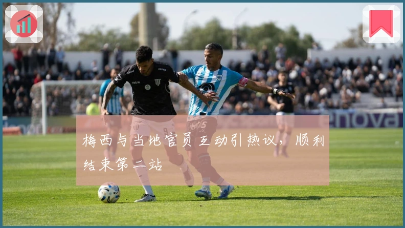 梅西与当地官员互动引热议，顺利结束第二站