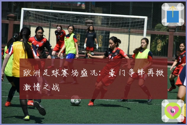 欧洲足球赛场盛况：豪门争锋再掀激情之战