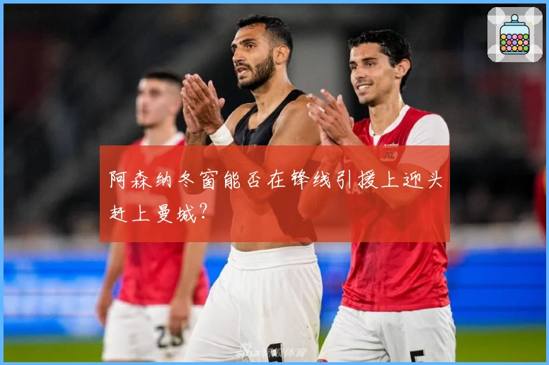 阿森纳冬窗能否在锋线引援上迎头赶上曼城？