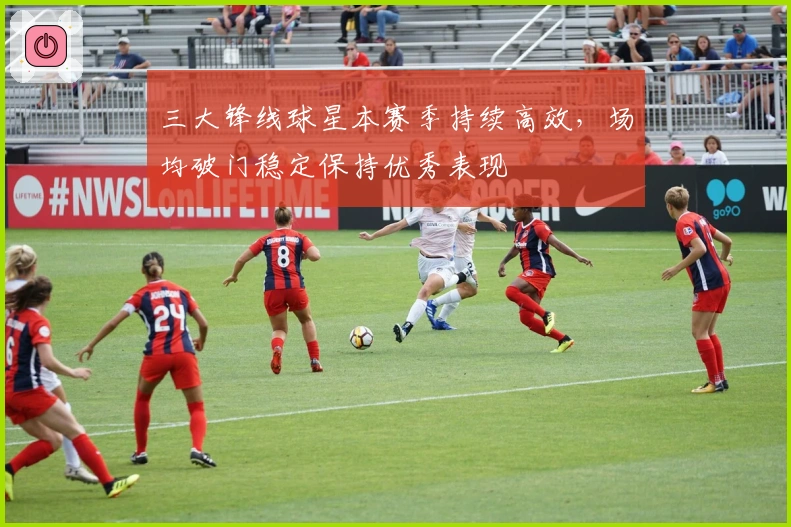 三大锋线球星本赛季持续高效，场均破门稳定保持优秀表现