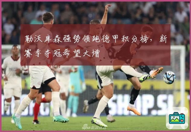 勒沃库森强势领跑德甲积分榜，新赛季夺冠希望大增