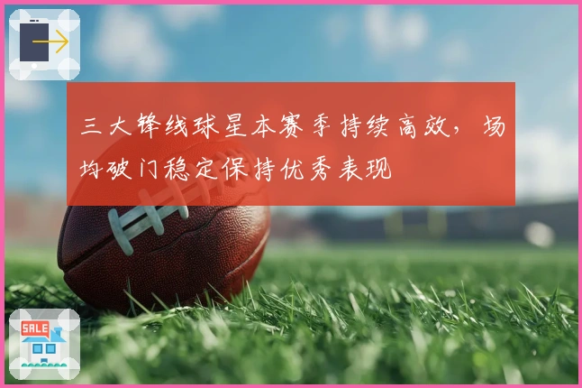 三大锋线球星本赛季持续高效，场均破门稳定保持优秀表现