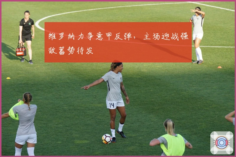 维罗纳力争意甲反弹，主场迎战强敌蓄势待发