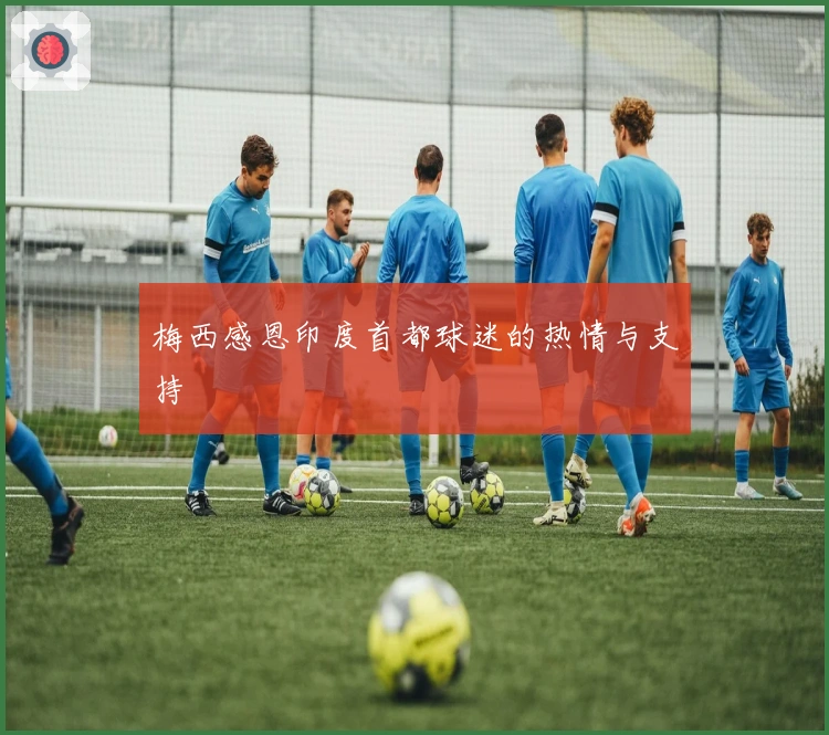 梅西感恩印度首都球迷的热情与支持